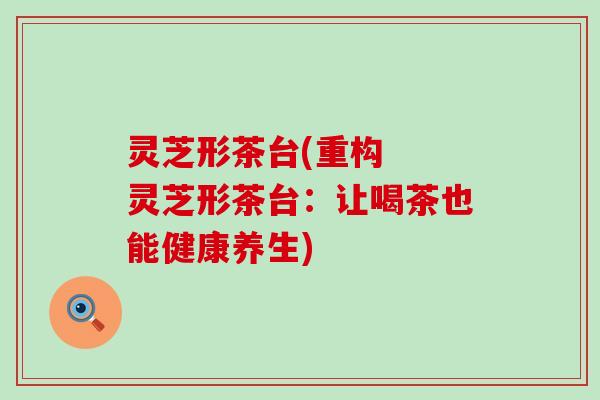 灵芝形茶台(重构  灵芝形茶台：让喝茶也能健康养生)