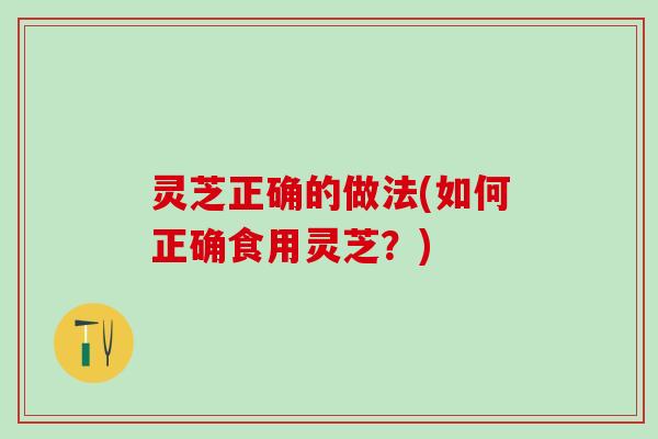 灵芝正确的做法(如何正确食用灵芝？)