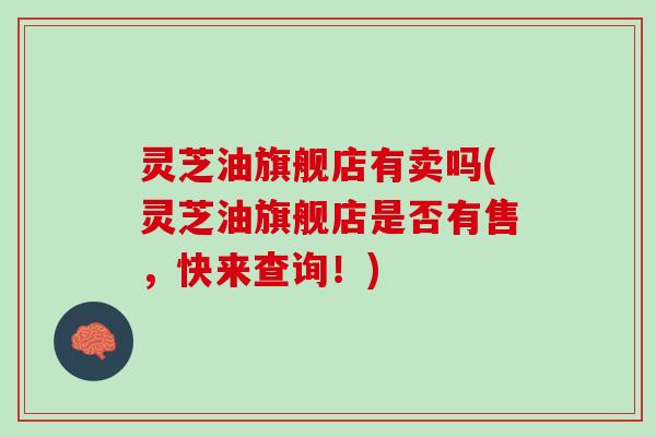 灵芝油旗舰店有卖吗(灵芝油旗舰店是否有售，快来查询！)