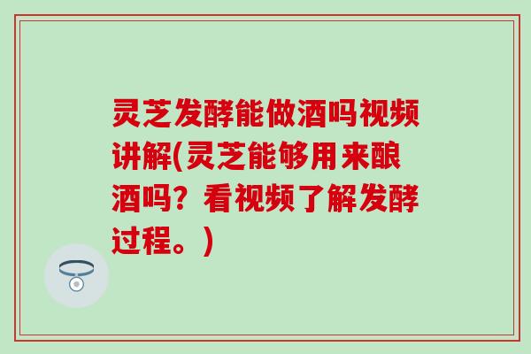 灵芝发酵能做酒吗视频讲解(灵芝能够用来酿酒吗?看视频了解发酵过程。) 灵芝发酵能做酒吗视频讲解(灵芝能够用来酿酒吗?看视频了解发酵过程。)
