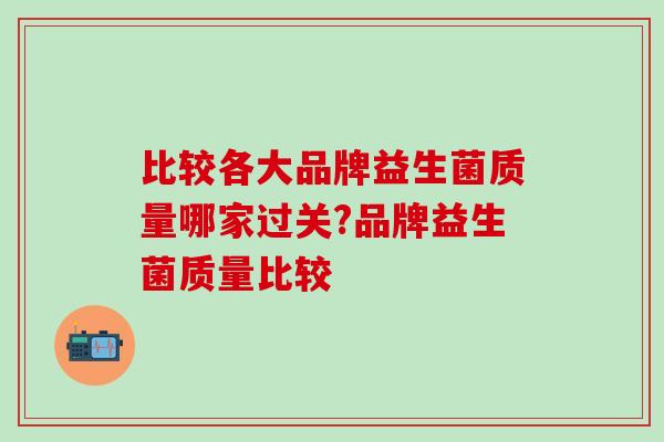 比较各大品牌益生菌质量哪家过关?品牌益生菌质量比较 比较各大品牌益生菌质量哪家过关?品牌益生菌质量比较