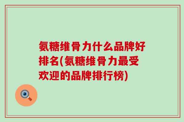 氨糖维骨力什么品牌好排名(氨糖维骨力受欢迎的品牌排行榜) 氨糖维骨力什么品牌好排名(氨糖维骨力受欢迎的品牌排行榜)