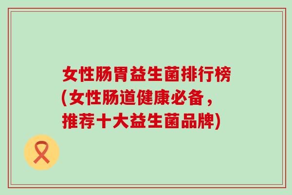 女性肠胃益生菌排行榜(女性肠道健康必备，推荐十大益生菌品牌)