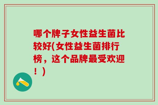 哪个牌子女性益生菌比较好(女性益生菌排行榜，这个品牌最受欢迎！)