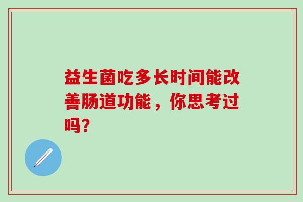 益生菌吃多长时间能改善肠道功能，你思考过吗？