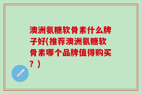 澳洲氨糖软骨素什么牌子好(推荐澳洲氨糖软骨素哪个品牌值得购买？)