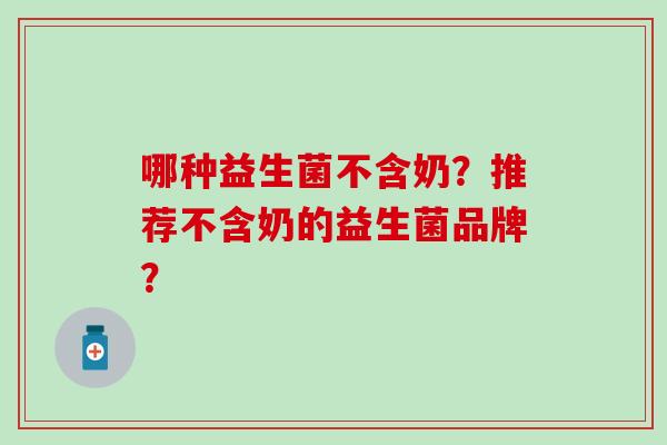 哪种益生菌不含奶？推荐不含奶的益生菌品牌？