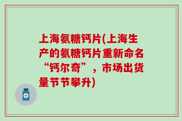 上海氨糖钙片(上海生产的氨糖钙片重新命名“钙尔奇”，市场出货量节节攀升)