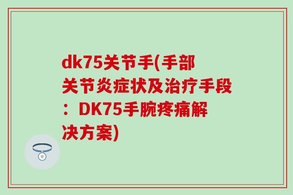 dk75关节手(手部关节炎症状及治疗手段：DK75手腕疼痛解决方案)