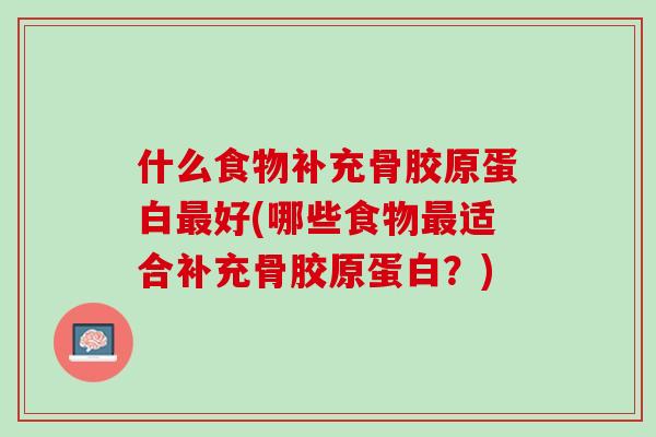 什么食物补充骨胶原蛋白最好(哪些食物最适合补充骨胶原蛋白？)