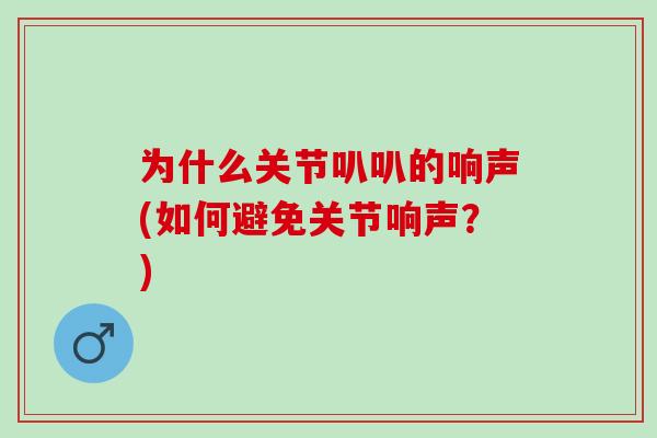 为什么关节叭叭的响声(如何避免关节响声？)