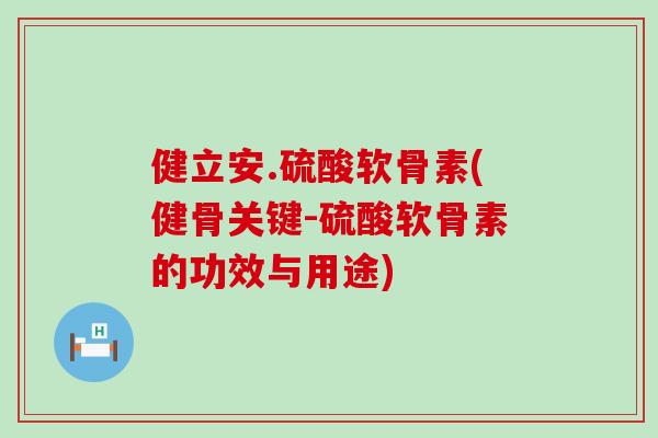 健立安.硫酸软骨素(健骨关键-硫酸软骨素的功效与用途)
