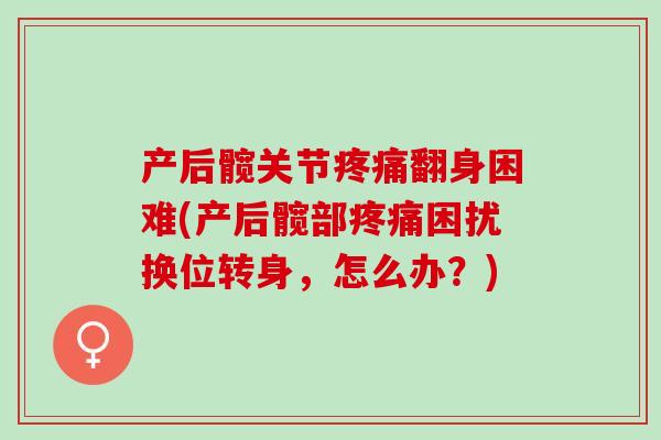 产后髋关节疼痛翻身困难(产后髋部疼痛困扰换位转身，怎么办？)