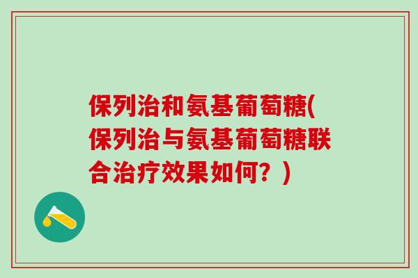 保列和氨基葡萄糖(保列与氨基葡萄糖联合效果如何?) 保列和氨基葡萄糖(保列与氨基葡萄糖联合效果如何?)