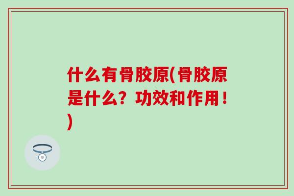 什么有骨胶原(骨胶原是什么？功效和作用！)