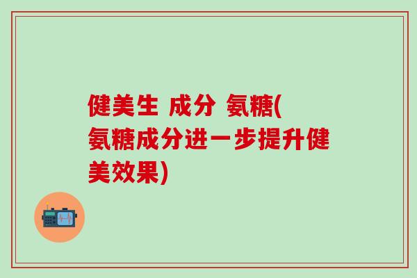健美生 成分 氨糖(氨糖成分进一步提升健美效果)