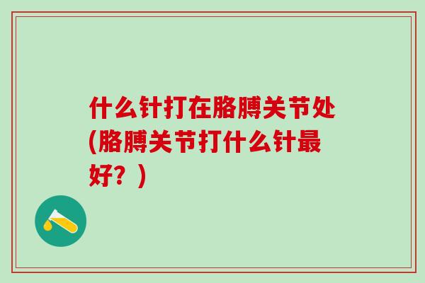 什么针打在胳膊关节处(胳膊关节打什么针最好？)
