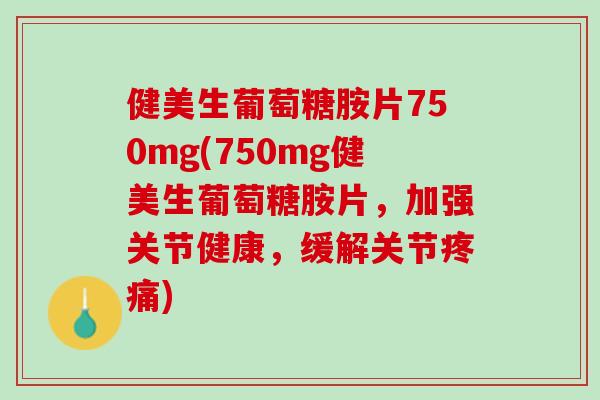 健美生葡萄糖胺片750mg(750mg健美生葡萄糖胺片，加强关节健康，缓解关节疼痛)