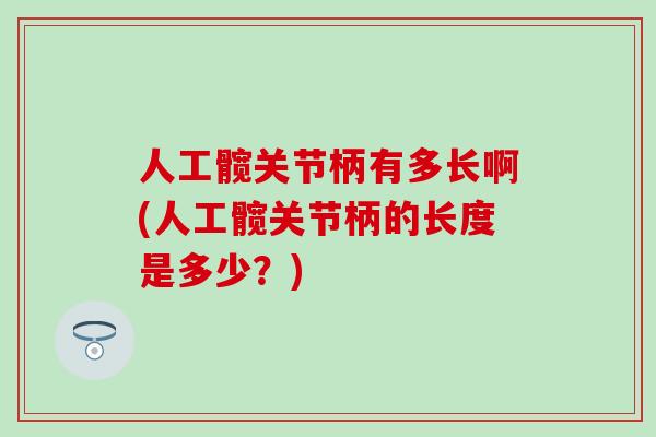 人工髋关节柄有多长啊(人工髋关节柄的长度是多少？)
