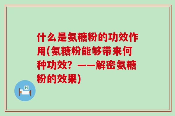 什么是氨糖粉的功效作用(氨糖粉能够带来何种功效？——解密氨糖粉的效果)