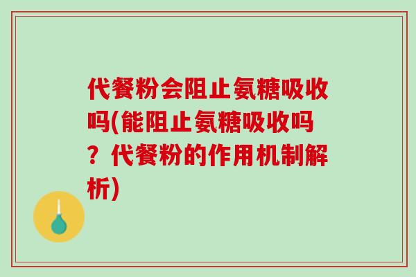 代餐粉会阻止氨糖吸收吗(能阻止氨糖吸收吗？代餐粉的作用机制解析)