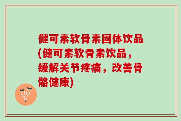 健可素软骨素固体饮品(健可素软骨素饮品，缓解关节疼痛，改善骨骼健康)