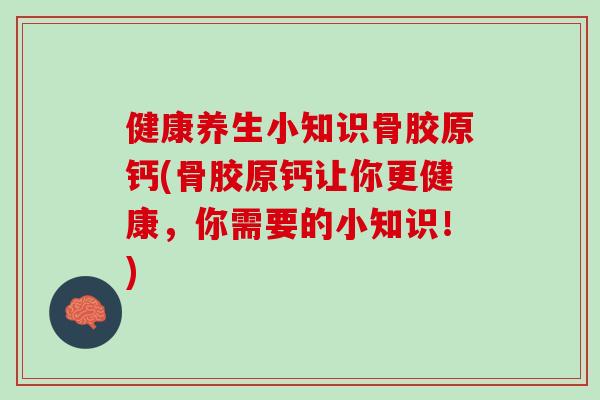 健康养生小知识骨胶原钙(骨胶原钙让你更健康，你需要的小知识！)