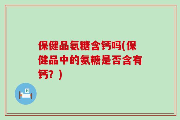 保健品氨糖含钙吗(保健品中的氨糖是否含有钙？)