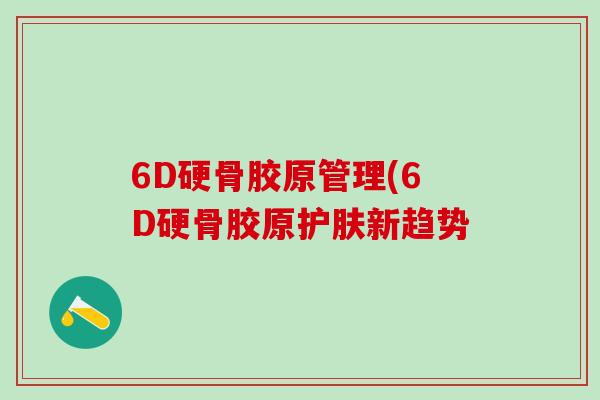 6D硬骨胶原管理(6D硬骨胶原护肤新趋势
