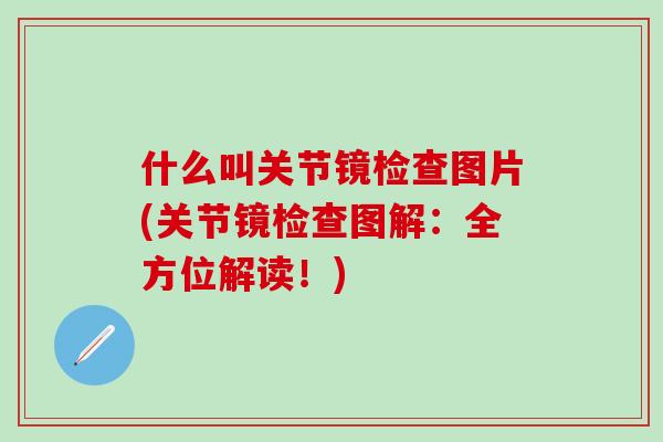 什么叫关节镜检查图片(关节镜检查图解：全方位解读！)