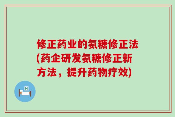 修正药业的氨糖修正法(药企研发氨糖修正新方法，提升药物疗效)