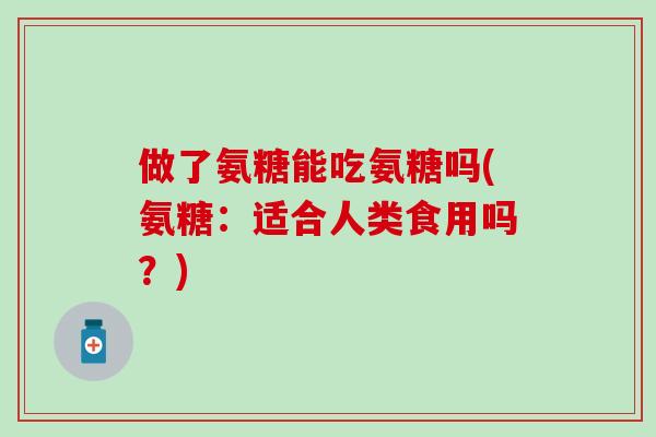 做了氨糖能吃氨糖吗(氨糖：适合人类食用吗？)