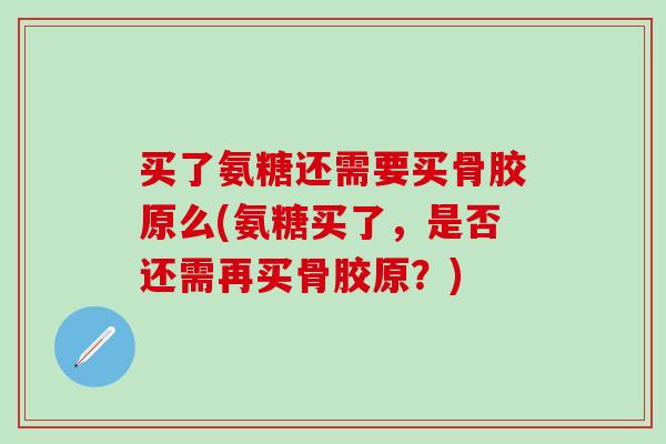 买了氨糖还需要买骨胶原么(氨糖买了，是否还需再买骨胶原？)
