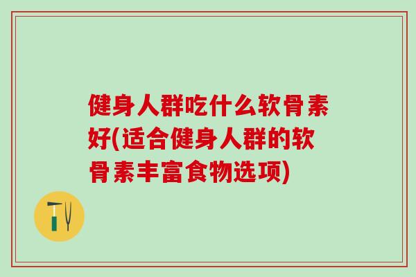 健身人群吃什么软骨素好(适合健身人群的软骨素丰富食物选项)