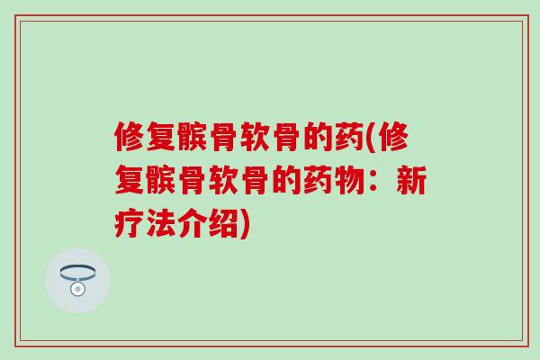 修复髌骨软骨的药(修复髌骨软骨的药物：新疗法介绍)