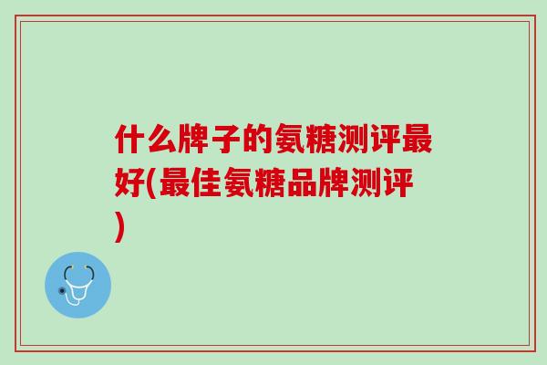什么牌子的氨糖测评最好(最佳氨糖品牌测评)