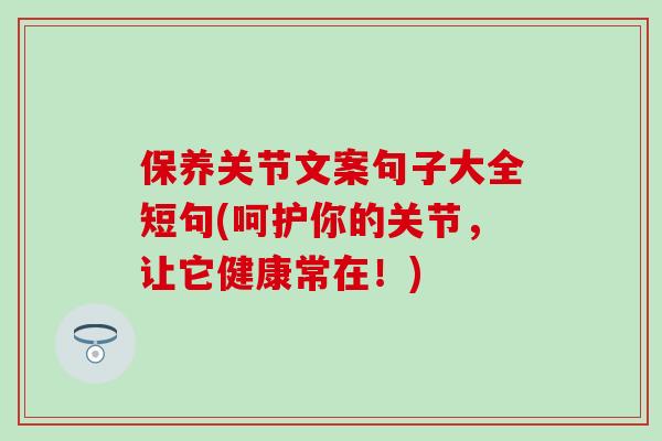 保养关节文案句子大全短句(呵护你的关节，让它健康常在！)