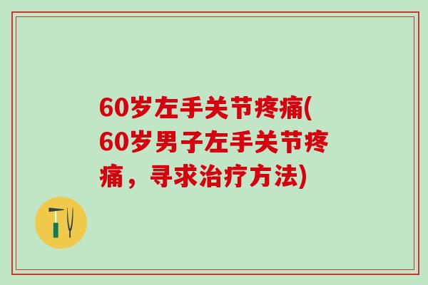 60岁左手关节疼痛(60岁男子左手关节疼痛，寻求治疗方法)