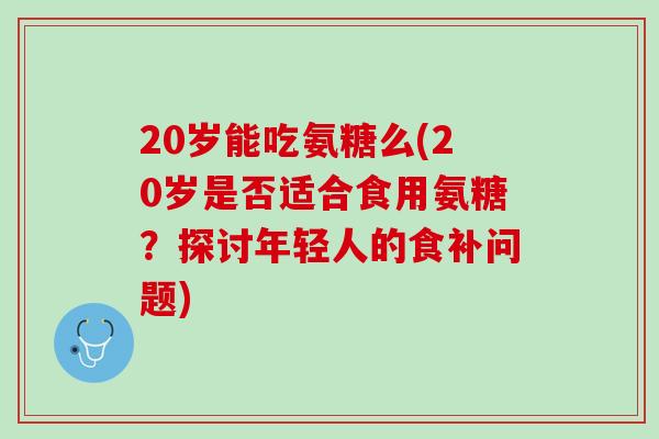 20岁能吃氨糖么(20岁是否适合食用氨糖？探讨年轻人的食补问题)