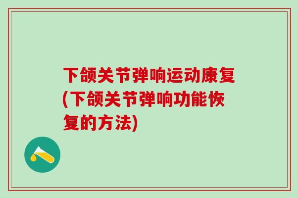 下颌关节弹响运动康复(下颌关节弹响功能恢复的方法)