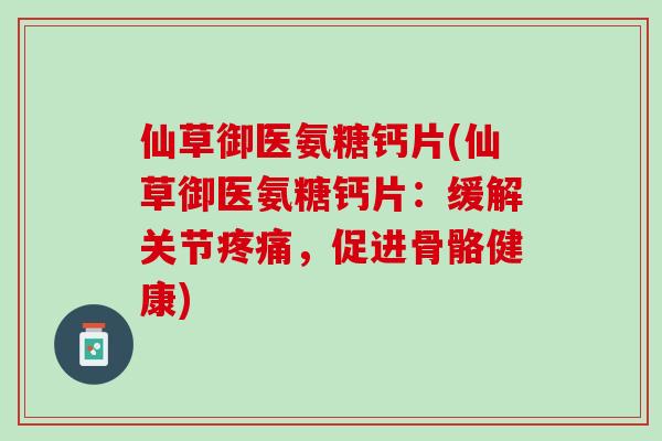 仙草御医氨糖钙片(仙草御医氨糖钙片：缓解关节疼痛，促进骨骼健康)
