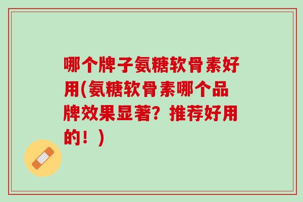 哪个牌子氨糖软骨素好用(氨糖软骨素哪个品牌效果显著？推荐好用的！)
