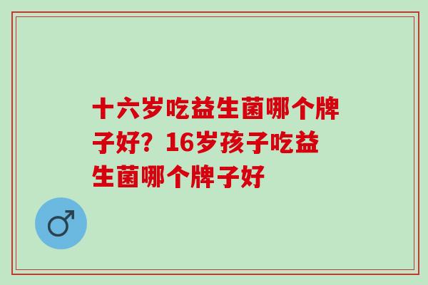 十六岁吃益生菌哪个牌子好？16岁孩子吃益生菌哪个牌子好