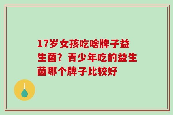 17岁女孩吃啥牌子益生菌？青少年吃的益生菌哪个牌子比较好