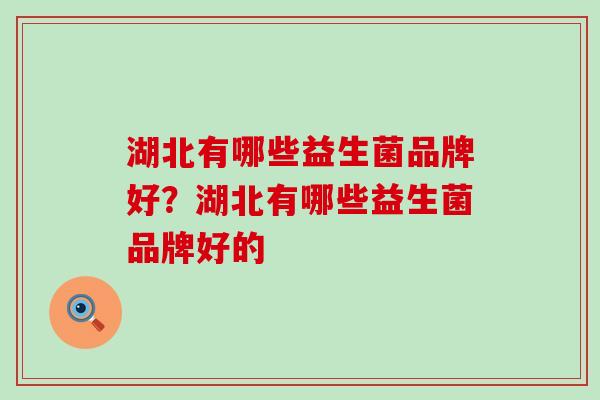 湖北有哪些益生菌品牌好？湖北有哪些益生菌品牌好的