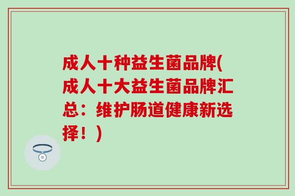 成人十种益生菌品牌(成人十大益生菌品牌汇总：维护肠道健康新选择！)