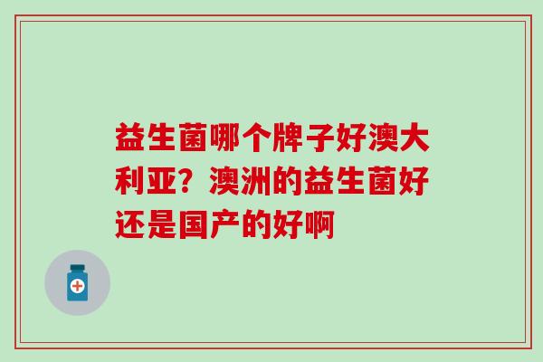 益生菌哪个牌子好澳大利亚？澳洲的益生菌好还是国产的好啊