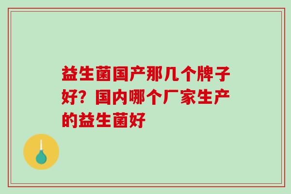 益生菌国产那几个牌子好？国内哪个厂家生产的益生菌好