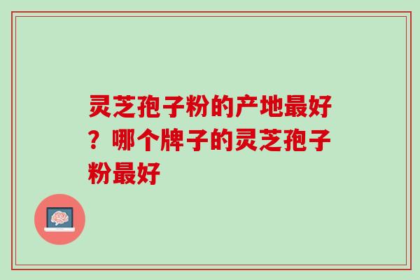 灵芝孢子粉的产地最好？哪个牌子的灵芝孢子粉最好
