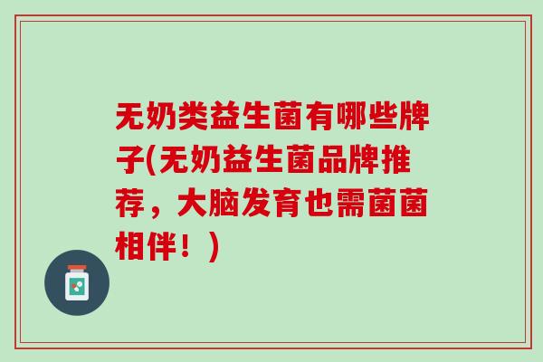 无奶类益生菌有哪些牌子(无奶益生菌品牌推荐，大脑发育也需菌菌相伴！)